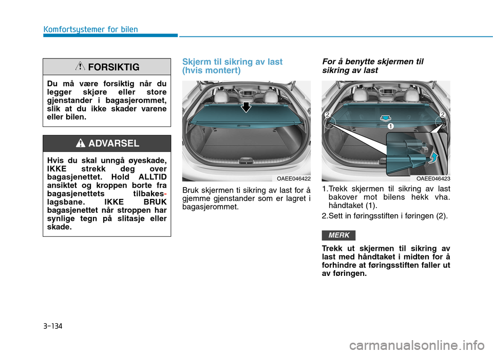 Hyundai Ioniq Electric 2017  Brukerhåndbok (in Norwegian) 3-134
Komfortsystemer for bilen
Skjerm til sikring av last  
(hvis montert)
Bruk skjermen ti sikring av last for å 
gjemme gjenstander som er lagret ibagasjerommet.
For å benytte skjermen tilsikring