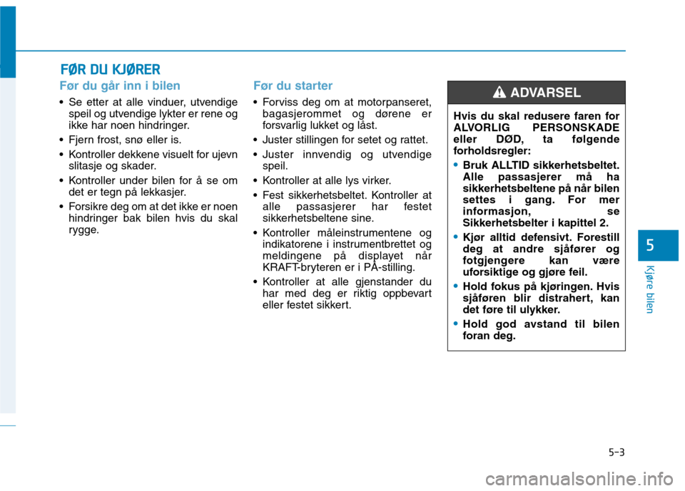 Hyundai Ioniq Electric 2017  Brukerhåndbok (in Norwegian) 5-3
Kjøre bilen
FFØØ RR  DD UU   KK JJØØ RREERR
5
Før du går inn i bilen
• Se etter at alle vinduer, utvendige
speil og utvendige lykter er rene og 
ikke har noen hindringer.
 Fjern frost, sn