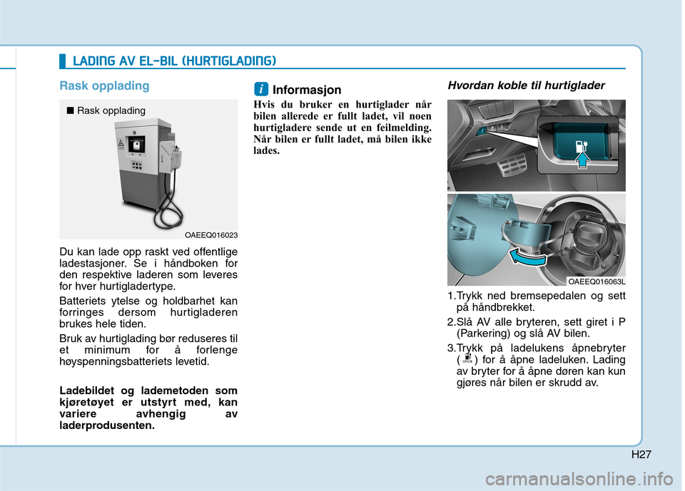 Hyundai Ioniq Electric 2017 Brukerhåndbok (in Norwegian) H27
Rask opplading
Du kan lade opp raskt ved offentlige
ladestasjoner. Se i håndboken for
den respektive laderen som leveres
for hver hurtigladertype.
Batteriets ytelse og holdbarhet kan
forringes Hyundai Ioniq Electric 2017 Brukerhåndbok (in Norwegian) H27
Rask opplading
Du kan lade opp raskt ved offentlige
ladestasjoner. Se i håndboken for
den respektive laderen som leveres
for hver hurtigladertype.
Batteriets ytelse og holdbarhet kan
forringes