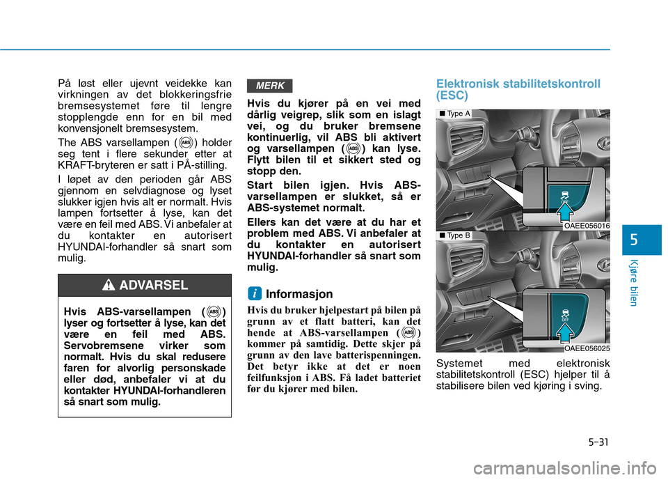 Hyundai Ioniq Electric 2017  Brukerhåndbok (in Norwegian) 5-31
Kjøre bilen
5
På løst eller ujevnt veidekke kan 
virkningen av det blokkeringsfrie
bremsesystemet føre til lengre
stopplengde enn for en bil med
konvensjonelt bremsesystem. 
The ABS varsellam