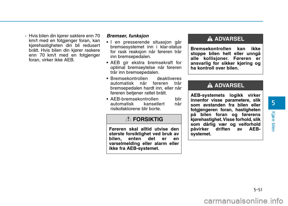 Hyundai Ioniq Electric 2017  Brukerhåndbok (in Norwegian) 5-51
Kjøre bilen
5
- Hvis bilen din kjører saktere enn 70km/t med en fotgjenger foran, kan 
kjørehastigheten din bli redusert
brått. Hvis bilen din kjører raskere
enn 70 km/t med en fotgjenger
fo