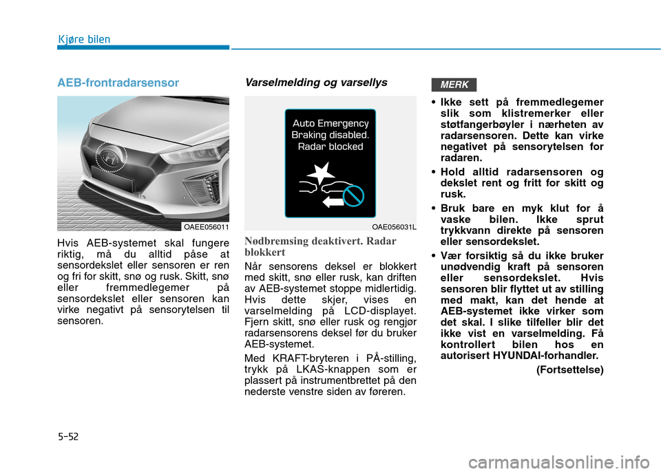 Hyundai Ioniq Electric 2017 Brukerhåndbok (in Norwegian) 5-52
Kjøre bilen
AEB-frontradarsensor
Hvis AEB-systemet skal fungere
riktig, må du alltid påse atsensordekslet eller sensoren er ren
og fri for skitt, snø og rusk. Skitt, snøeller fremmedlegemer Hyundai Ioniq Electric 2017 Brukerhåndbok (in Norwegian) 5-52
Kjøre bilen
AEB-frontradarsensor
Hvis AEB-systemet skal fungere
riktig, må du alltid påse atsensordekslet eller sensoren er ren
og fri for skitt, snø og rusk. Skitt, snøeller fremmedlegemer
