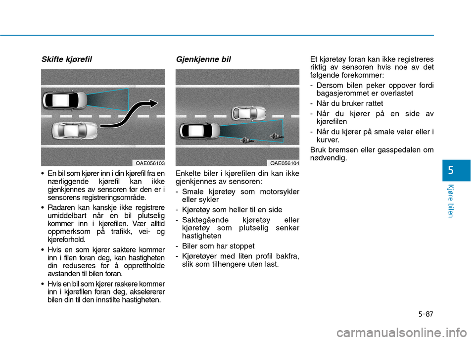 Hyundai Ioniq Electric 2017 Brukerhåndbok (in Norwegian) 5-87
Kjøre bilen
5
Skifte kjørefil
En bil som kjører inn i din kjørefil fra ennærliggende kjørefil kan ikke
gjenkjennes av sensoren før den er i
sensorens registreringsområde.
Radaren kan k Hyundai Ioniq Electric 2017 Brukerhåndbok (in Norwegian) 5-87
Kjøre bilen
5
Skifte kjørefil
En bil som kjører inn i din kjørefil fra ennærliggende kjørefil kan ikke
gjenkjennes av sensoren før den er i
sensorens registreringsområde.
Radaren kan k