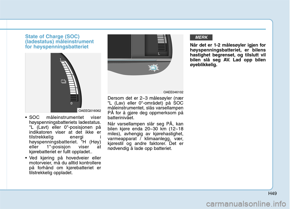 Hyundai Ioniq Electric 2017 Brukerhåndbok (in Norwegian) H49
State of Charge (SOC) (ladestatus) måleinstrument
for høyspenningsbatteriet
SOC måleinstrumentet viserhøyspenningsbatteriets ladestatus.
"L (Lavt) eller 0"-posisjonen på
indikatoren viser a Hyundai Ioniq Electric 2017 Brukerhåndbok (in Norwegian) H49
State of Charge (SOC) (ladestatus) måleinstrument
for høyspenningsbatteriet
SOC måleinstrumentet viserhøyspenningsbatteriets ladestatus.
"L (Lavt) eller 0"-posisjonen på
indikatoren viser a