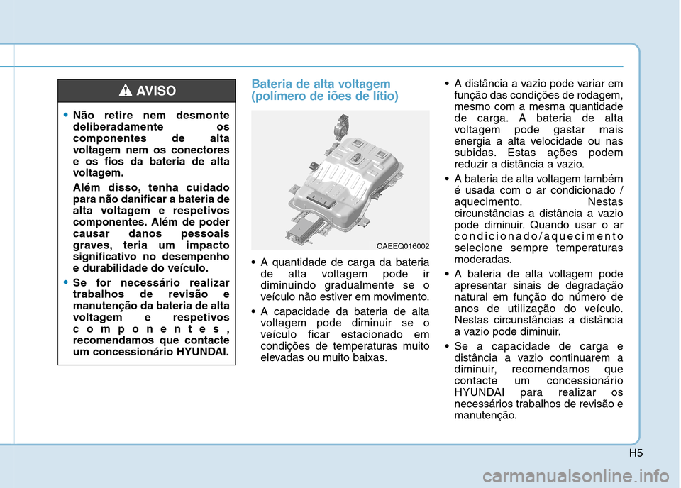 Hyundai Ioniq Electric 2017  Manual do proprietário (in Portuguese) H5
Bateria de alta voltagem 
(polímero de iões de lítio)
 A quantidade de carga da bateriade alta voltagem pode ir 
diminuindo gradualmente se o
veículo não estiver em movimento.
 A capacidade da