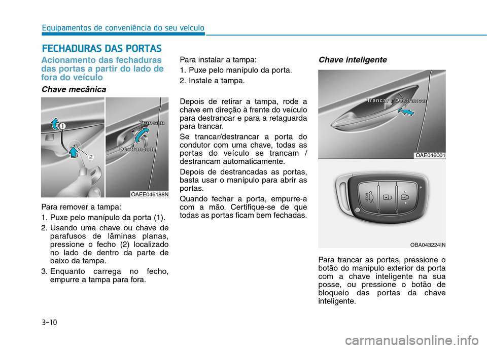 Hyundai Ioniq Electric 2017 Manual do proprietário (in Portuguese) 3-10
Equipamentos de conveniência do seu veículo
Acionamento das fechaduras
das portas a partir do lado de
fora do veículo
Chave mecânica
Para remover a tampa:
1. Puxe pelo manípulo da porta (1 Hyundai Ioniq Electric 2017 Manual do proprietário (in Portuguese) 3-10
Equipamentos de conveniência do seu veículo
Acionamento das fechaduras
das portas a partir do lado de
fora do veículo
Chave mecânica
Para remover a tampa:
1. Puxe pelo manípulo da porta (1