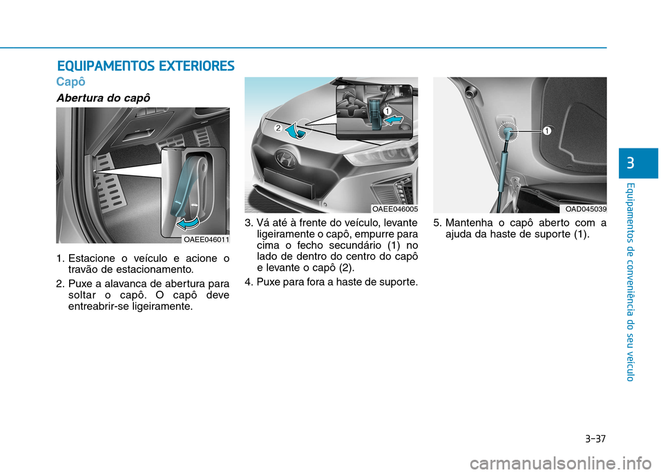Hyundai Ioniq Electric 2017 Manual do proprietário (in Portuguese) 3-37
Equipamentos de conveniência do seu veÃculo
3
Capô
Abertura do capô
1. Estacione o veÃculo e acione otravão de estacionamento.
2. Puxe a alavanca de abertura para soltar o capô. O capô de Hyundai Ioniq Electric 2017 Manual do proprietário (in Portuguese) 3-37
Equipamentos de conveniência do seu veÃculo
3
Capô
Abertura do capô
1. Estacione o veÃculo e acione otravão de estacionamento.
2. Puxe a alavanca de abertura para soltar o capô. O capô de