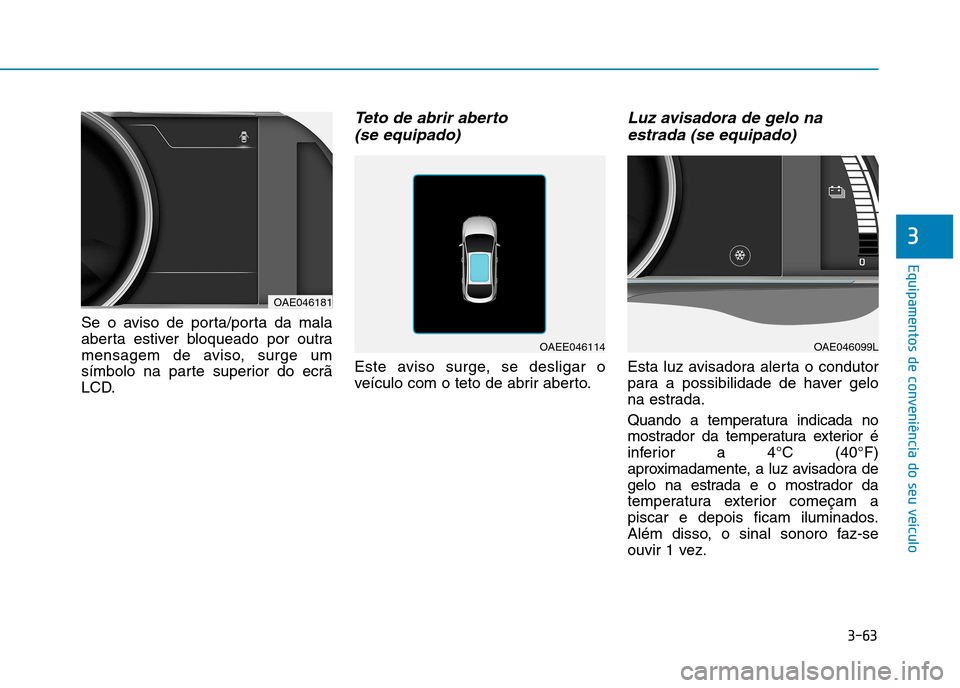 Hyundai Ioniq Electric 2017 Manual do proprietário (in Portuguese) 3-63
Equipamentos de conveniência do seu veículo
3
Se o aviso de porta/porta da mala
aberta estiver bloqueado por outra
mensagem de aviso, surge um
símbolo na parte superior do ecrã
LCD.
Teto de Hyundai Ioniq Electric 2017 Manual do proprietário (in Portuguese) 3-63
Equipamentos de conveniência do seu veículo
3
Se o aviso de porta/porta da mala
aberta estiver bloqueado por outra
mensagem de aviso, surge um
símbolo na parte superior do ecrã
LCD.
Teto de