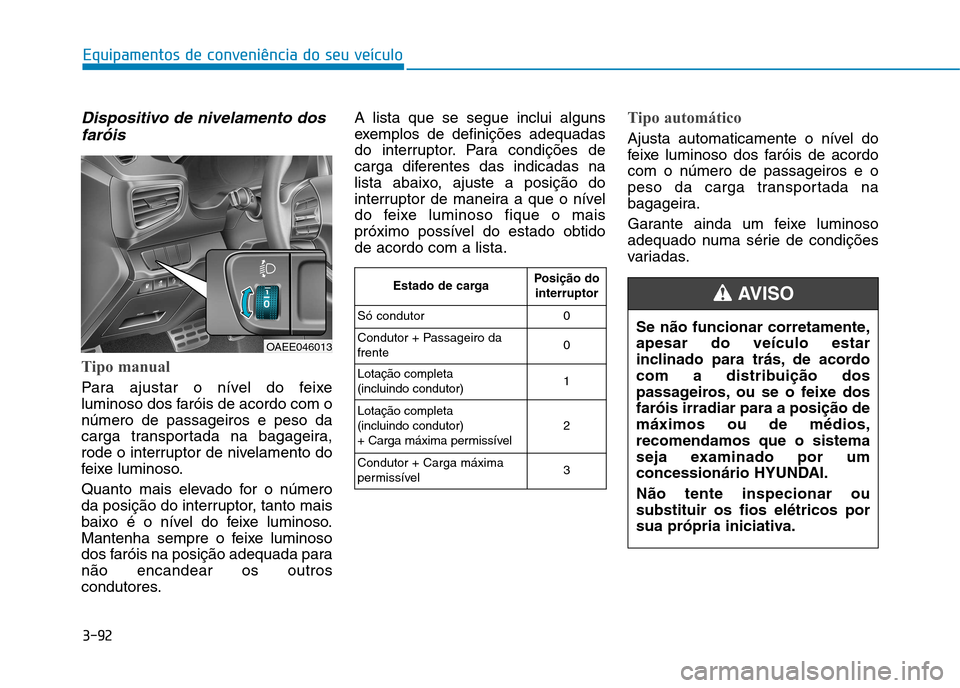 Hyundai Ioniq Electric 2017  Manual do proprietário (in Portuguese) 3-92
Equipamentos de conveniência do seu veículo
Dispositivo de nivelamento dosfaróis
Tipo manual
Para ajustar o nível do feixe 
luminoso dos faróis de acordo com onúmero de passageiros e peso d