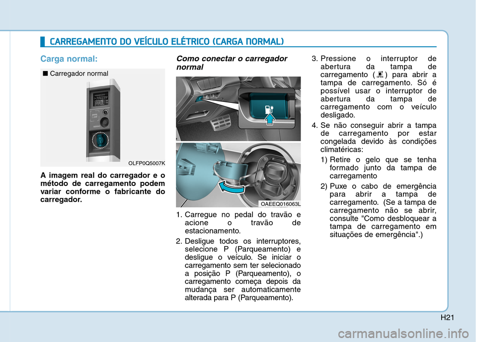 Hyundai Ioniq Electric 2017 Manual do proprietário (in Portuguese) H21
Carga normal:
A imagem real do carregador e o método de carregamento podem
variar conforme o fabricante do
carregador.
Como conectar o carregadornormal
1. Carregue no pedal do travão e acione o Hyundai Ioniq Electric 2017 Manual do proprietário (in Portuguese) H21
Carga normal:
A imagem real do carregador e o método de carregamento podem
variar conforme o fabricante do
carregador.
Como conectar o carregadornormal
1. Carregue no pedal do travão e acione o
