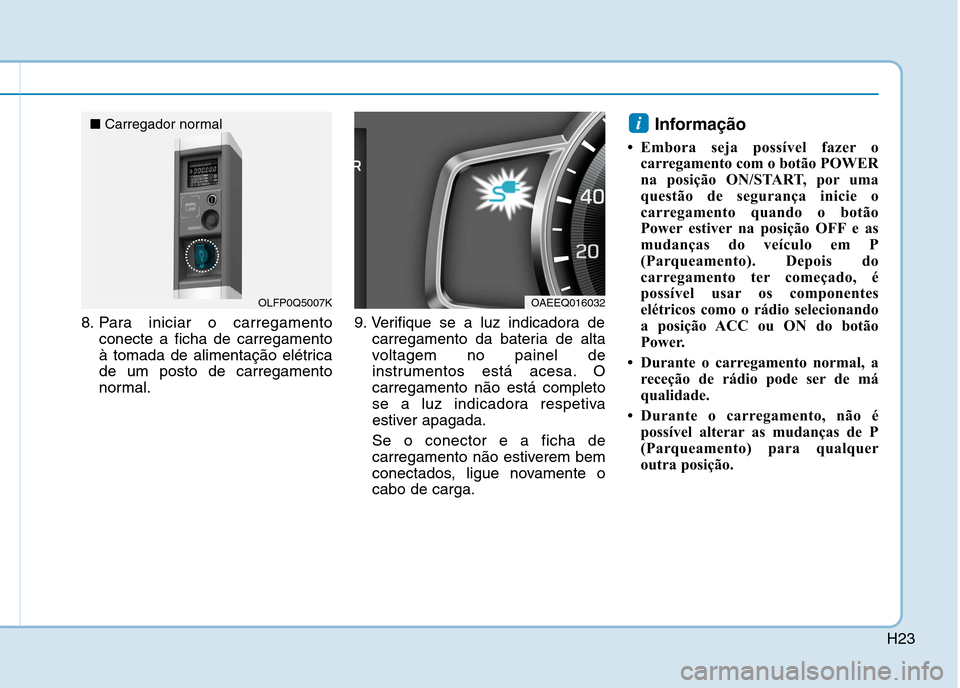 Hyundai Ioniq Electric 2017 Manual do proprietário (in Portuguese) H23
8. Para iniciar o carregamentoconecte a ficha de carregamento
à tomada de alimentação elétricade um posto de carregamento
normal. 9. Verifique se a luz indicadora de
carregamento da bateria d Hyundai Ioniq Electric 2017 Manual do proprietário (in Portuguese) H23
8. Para iniciar o carregamentoconecte a ficha de carregamento
à tomada de alimentação elétricade um posto de carregamento
normal. 9. Verifique se a luz indicadora de
carregamento da bateria d