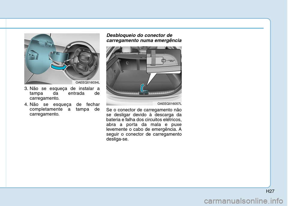 Hyundai Ioniq Electric 2017 Manual do proprietário (in Portuguese) H27
3. Não se esqueça de instalar atampa da entrada de
carregamento.
4. Não se esqueça de fechar completamente a tampa de
carregamento.
Desbloqueio do conector de
carregamento numa emergência
Se Hyundai Ioniq Electric 2017 Manual do proprietário (in Portuguese) H27
3. Não se esqueça de instalar atampa da entrada de
carregamento.
4. Não se esqueça de fechar completamente a tampa de
carregamento.
Desbloqueio do conector de
carregamento numa emergência
Se