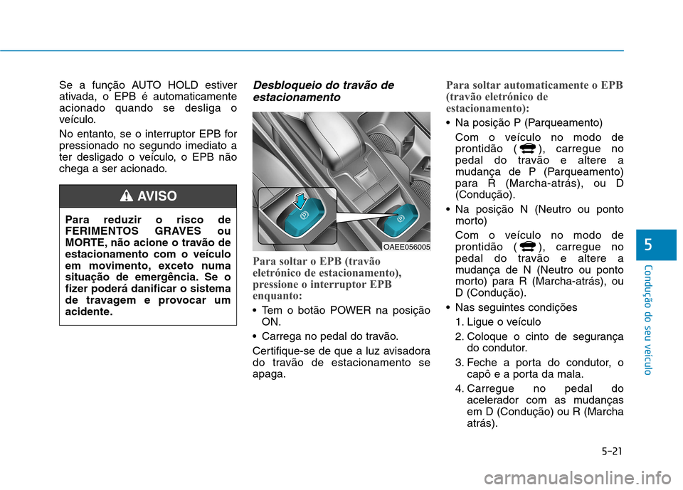 Hyundai Ioniq Electric 2017 Manual do proprietário (in Portuguese) 5-21
Condução do seu veículo
5
Se a função AUTO HOLD estiver
ativada, o EPB é automaticamenteacionado quando se desliga o
veículo.
No entanto, se o interruptor EPB for pressionado no segundo Hyundai Ioniq Electric 2017 Manual do proprietário (in Portuguese) 5-21
Condução do seu veículo
5
Se a função AUTO HOLD estiver
ativada, o EPB é automaticamenteacionado quando se desliga o
veículo.
No entanto, se o interruptor EPB for pressionado no segundo