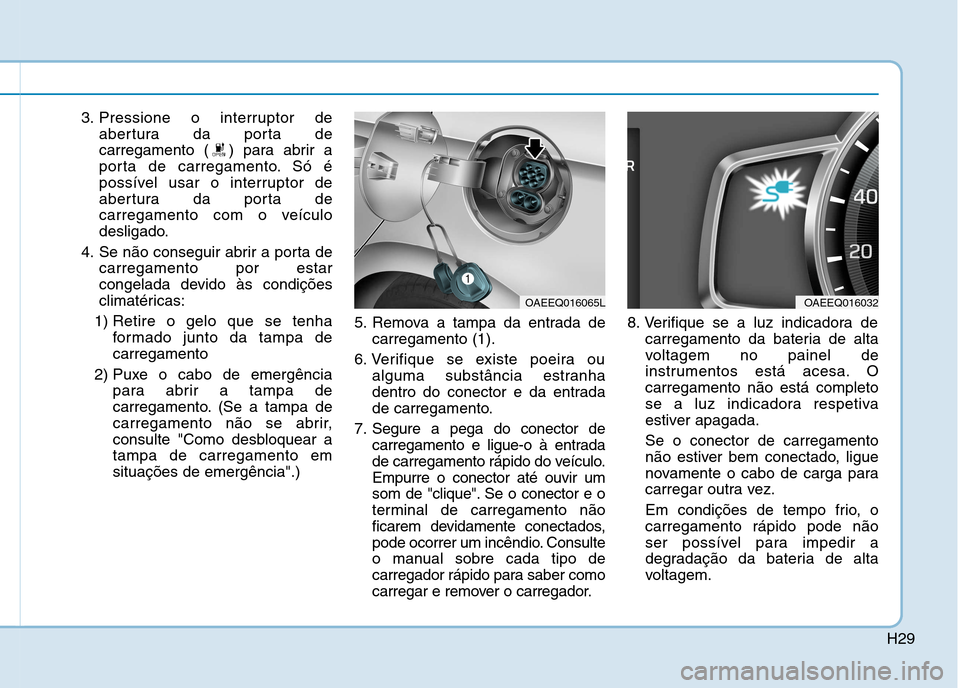 Hyundai Ioniq Electric 2017  Manual do proprietário (in Portuguese) H29
3. Pressione o interruptor deabertura da porta de 
carregamento ( ) para abrir a
porta de carregamento. Só é
possível usar o interruptor de
abertura da porta de
carregamento com o veículo
desl