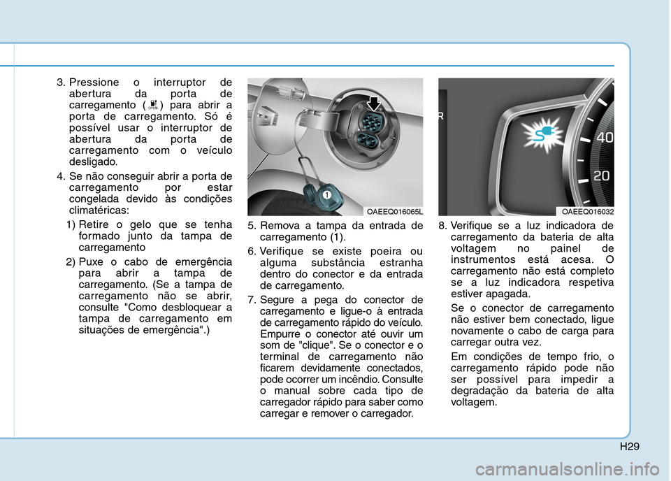 Hyundai Ioniq Electric 2017 Manual do proprietário (in Portuguese) H29
3. Pressione o interruptor deabertura da porta de
carregamento ( ) para abrir a
porta de carregamento. Só é
possível usar o interruptor de
abertura da porta de
carregamento com o veículo
desl Hyundai Ioniq Electric 2017 Manual do proprietário (in Portuguese) H29
3. Pressione o interruptor deabertura da porta de
carregamento ( ) para abrir a
porta de carregamento. Só é
possível usar o interruptor de
abertura da porta de
carregamento com o veículo
desl