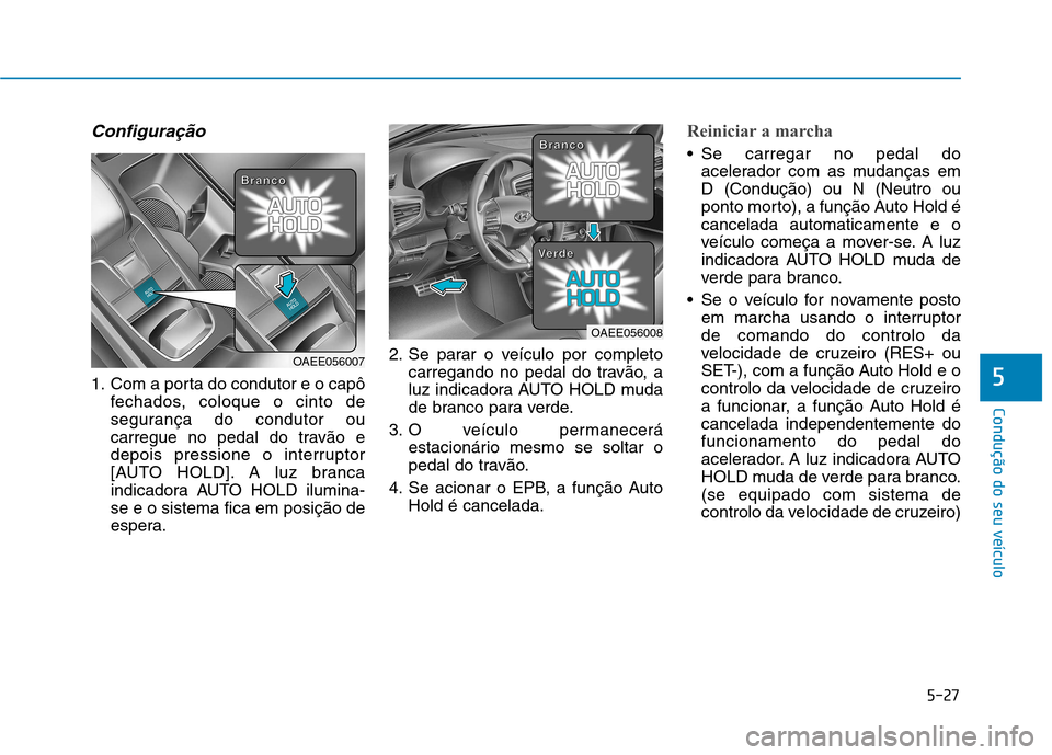 Hyundai Ioniq Electric 2017  Manual do proprietário (in Portuguese) 5-27
Condução do seu veículo
5
Configuração
1. Com a porta do condutor e o capôfechados, coloque o cinto de 
segurança do condutor ou
carregue no pedal do travão e
depois pressione o interrupt