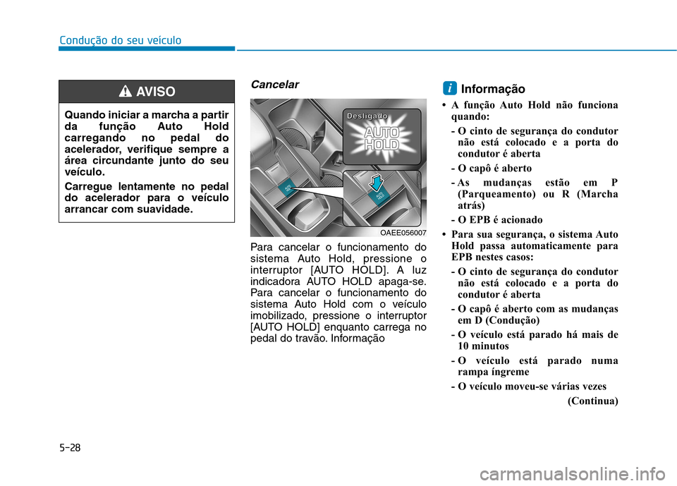 Hyundai Ioniq Electric 2017  Manual do proprietário (in Portuguese) 5-28
Condução do seu veículo
Cancelar
Para cancelar o funcionamento do 
sistema Auto Hold, pressione o
interruptor [AUTO HOLD]. A luz
indicadora AUTO HOLD apaga-se.
Para cancelar o funcionamento do