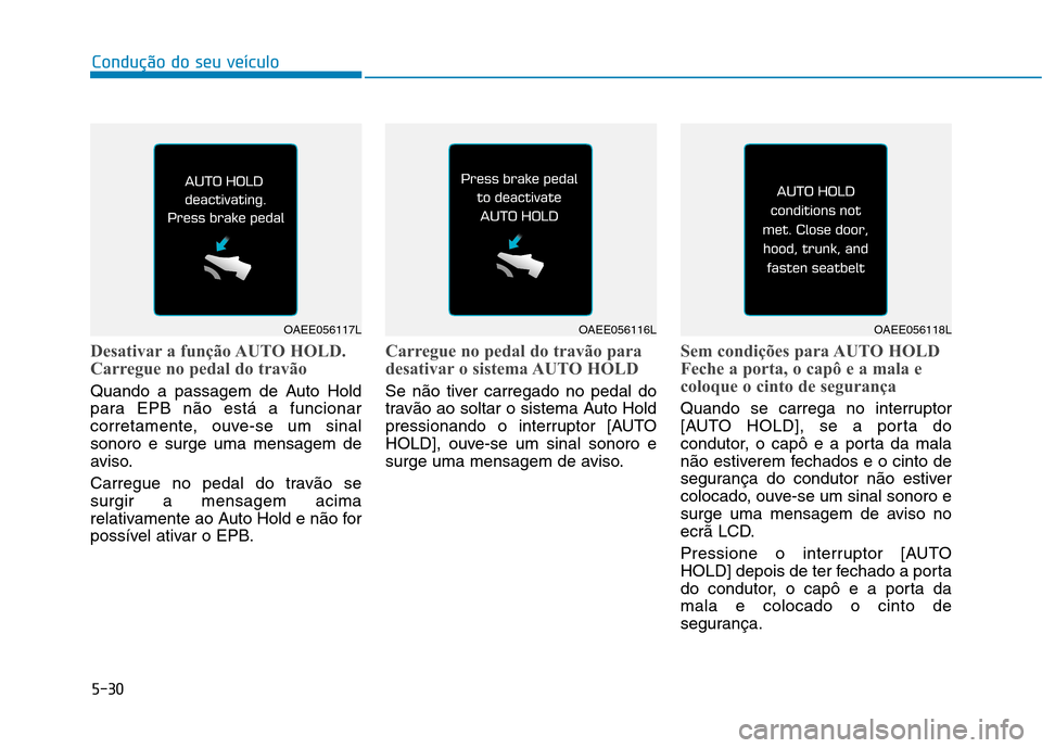 Hyundai Ioniq Electric 2017  Manual do proprietário (in Portuguese) 5-30
Condução do seu veículo
Desativar a função AUTO HOLD. 
Carregue no pedal do travão
Quando a passagem de Auto Hold 
para EPB não está a funcionar
corretamente, ouve-se um sinalsonoro e sur