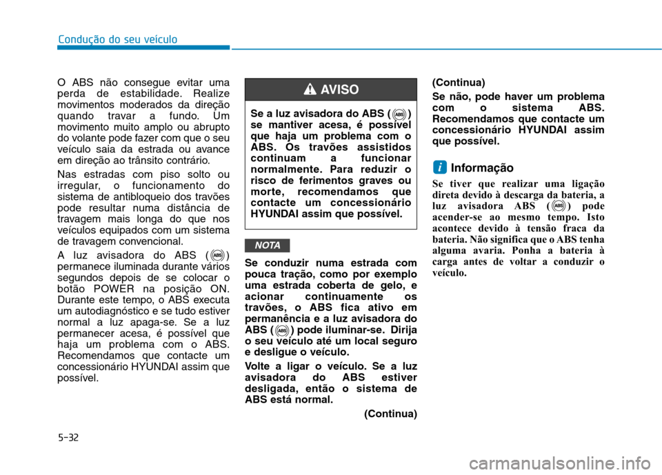 Hyundai Ioniq Electric 2017  Manual do proprietário (in Portuguese) 5-32
Condução do seu veículo
O ABS não consegue evitar uma 
perda de estabilidade. Realize
movimentos moderados da direção
quando travar a fundo. Um
movimento muito amplo ou abrupto
do volante p