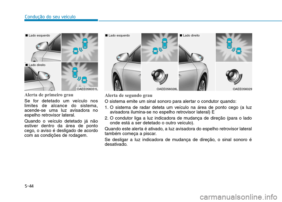 Hyundai Ioniq Electric 2017  Manual do proprietário (in Portuguese) 5-44
Condução do seu veículo
Alerta de primeiro grau
Se for detetado um veículo nos limites de alcance do sistema,
acende-se uma luz avisadora no
espelho retrovisor lateral. 
Quando o veículo det