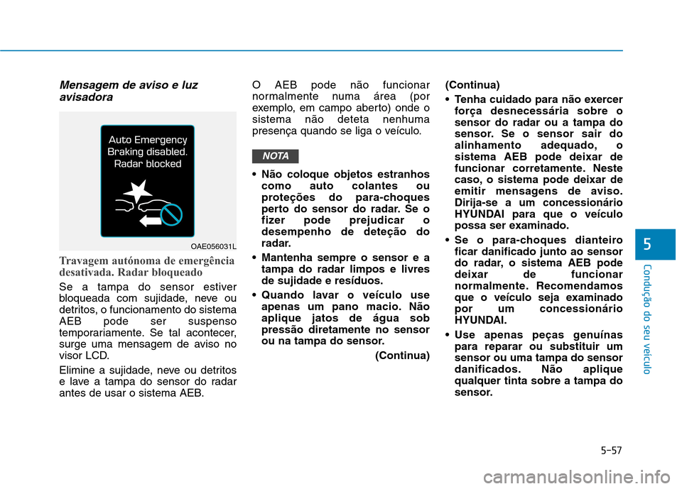 Hyundai Ioniq Electric 2017 Manual do proprietário (in Portuguese) 5-57
Condução do seu veículo
5
Mensagem de aviso e luzavisadora
Travagem autónoma de emergência
desativada. Radar bloqueado
Se a tampa do sensor estiver
bloqueada com sujidade, neve ou
detritos Hyundai Ioniq Electric 2017 Manual do proprietário (in Portuguese) 5-57
Condução do seu veículo
5
Mensagem de aviso e luzavisadora
Travagem autónoma de emergência
desativada. Radar bloqueado
Se a tampa do sensor estiver
bloqueada com sujidade, neve ou
detritos