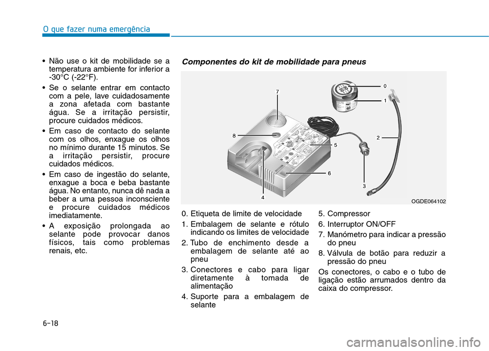 Hyundai Ioniq Electric 2017 Manual do proprietário (in Portuguese) 6-18
O que fazer numa emergência
Não use o kit de mobilidade se atemperatura ambiente for inferior a -30°C (-22°F).
Se o selante entrar em contacto com a pele, lave cuidadosamente
a zona afetad Hyundai Ioniq Electric 2017 Manual do proprietário (in Portuguese) 6-18
O que fazer numa emergência
Não use o kit de mobilidade se atemperatura ambiente for inferior a -30°C (-22°F).
Se o selante entrar em contacto com a pele, lave cuidadosamente
a zona afetad