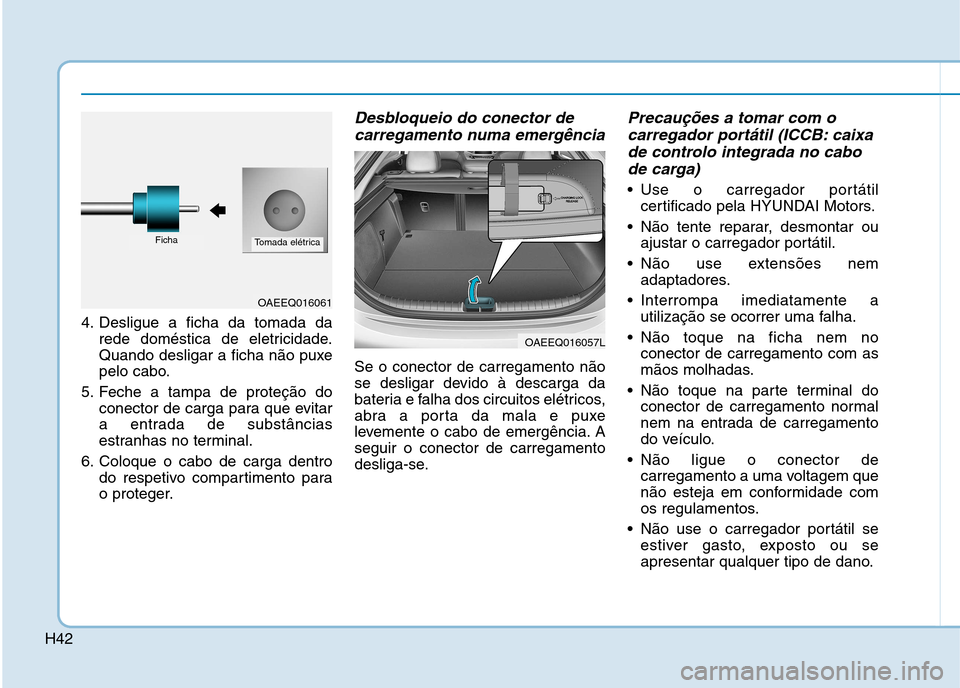 Hyundai Ioniq Electric 2017 Manual do proprietário (in Portuguese) H42
4. Desligue a ficha da tomada darede doméstica de eletricidade.
Quando desligar a ficha não puxe
pelo cabo.
5. Feche a tampa de proteção do conector de carga para que evitar
a entrada de subs Hyundai Ioniq Electric 2017 Manual do proprietário (in Portuguese) H42
4. Desligue a ficha da tomada darede doméstica de eletricidade.
Quando desligar a ficha não puxe
pelo cabo.
5. Feche a tampa de proteção do conector de carga para que evitar
a entrada de subs