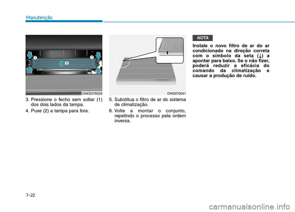 Hyundai Ioniq Electric 2017 Manual do proprietário (in Portuguese) 7-22
Manutenção
3. Pressione o fecho sem soltar (1)dos dois lados da tampa.
4. Puxe (2) a tampa para fora. 5. Substitua o filtro de ar do sistema
de climatização.
6. Volte a montar o conjunto, rep Hyundai Ioniq Electric 2017 Manual do proprietário (in Portuguese) 7-22
Manutenção
3. Pressione o fecho sem soltar (1)dos dois lados da tampa.
4. Puxe (2) a tampa para fora. 5. Substitua o filtro de ar do sistema
de climatização.
6. Volte a montar o conjunto, rep