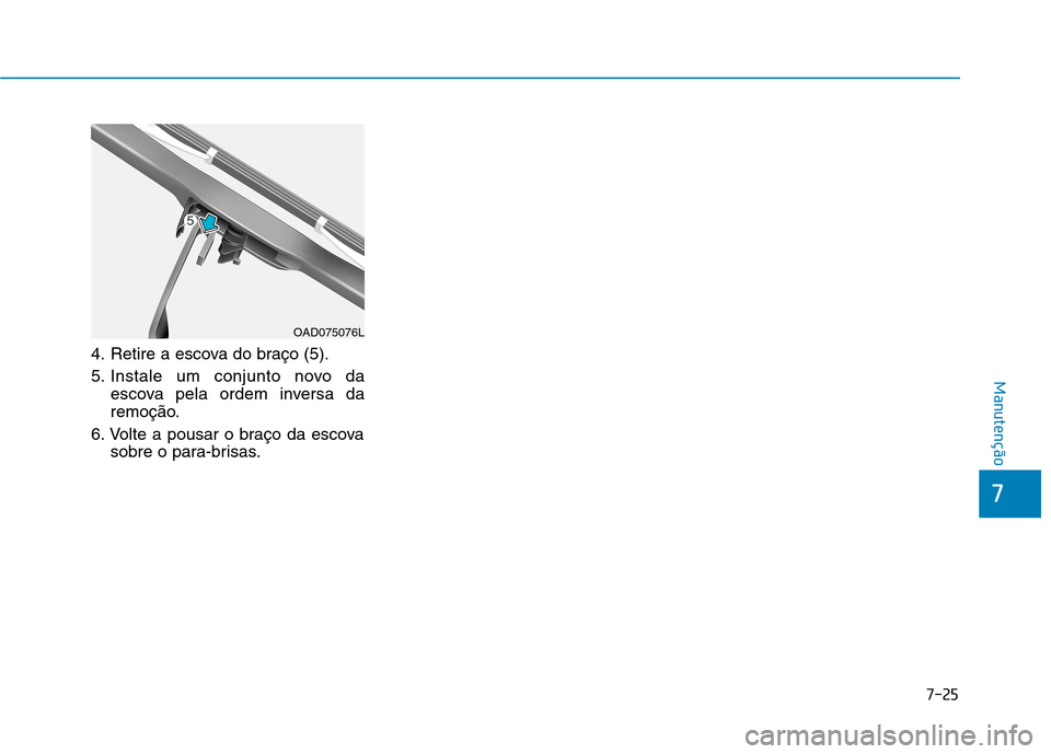 Hyundai Ioniq Electric 2017 Manual do proprietário (in Portuguese) 7-25
7
Manutenção
4. Retire a escova do braço (5).
5. Instale um conjunto novo daescova pela ordem inversa da
remoção.
6. Volte a pousar o braço da escova sobre o para-brisas.
OAD075076L Hyundai Ioniq Electric 2017 Manual do proprietário (in Portuguese) 7-25
7
Manutenção
4. Retire a escova do braço (5).
5. Instale um conjunto novo daescova pela ordem inversa da
remoção.
6. Volte a pousar o braço da escova sobre o para-brisas.
OAD075076L
