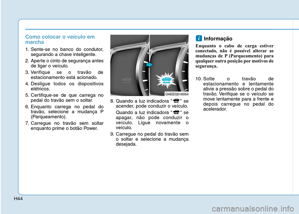 Hyundai Ioniq Electric 2017 Manual do proprietário (in Portuguese) H44
Como colocar o veículo em
marcha
1. Sente-se no banco do condutor,segurando a chave inteligente.
2. Aperte o cinto de segurança antes de ligar o veículo.
3. Verifique se o travão de estaciona Hyundai Ioniq Electric 2017 Manual do proprietário (in Portuguese) H44
Como colocar o veículo em
marcha
1. Sente-se no banco do condutor,segurando a chave inteligente.
2. Aperte o cinto de segurança antes de ligar o veículo.
3. Verifique se o travão de estaciona
