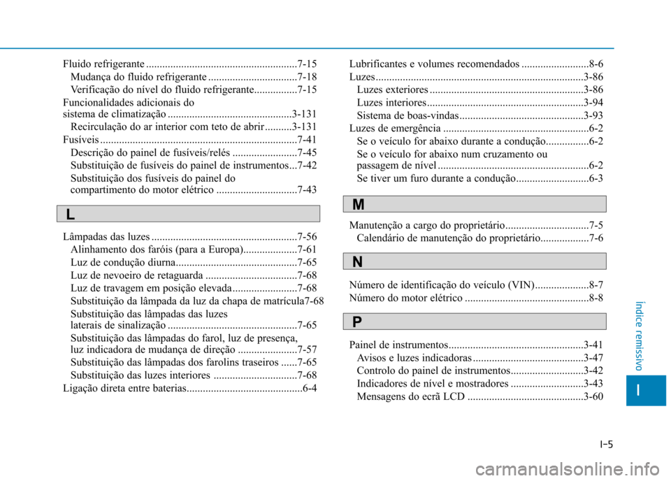 Hyundai Ioniq Electric 2017 Manual do proprietário (in Portuguese) I-5
Fluido refrigerante ........................................................7-15
Mudança do fluido refrigerante .................................7-18
Verificação do nível do fluido refrigeran Hyundai Ioniq Electric 2017 Manual do proprietário (in Portuguese) I-5
Fluido refrigerante ........................................................7-15
Mudança do fluido refrigerante .................................7-18
Verificação do nível do fluido refrigeran