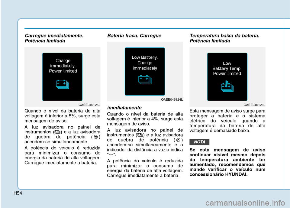 Hyundai Ioniq Electric 2017 Manual do proprietário (in Portuguese) H54
Carregue imediatamente.Potência limitada
Quando o nível da bateria de alta
voltagem é inferior a 5%, surge esta
mensagem de aviso.
A luz avisadora no painel de
instrumentos ( ) e a luz avisa Hyundai Ioniq Electric 2017 Manual do proprietário (in Portuguese) H54
Carregue imediatamente.Potência limitada
Quando o nível da bateria de alta
voltagem é inferior a 5%, surge esta
mensagem de aviso.
A luz avisadora no painel de
instrumentos ( ) e a luz avisa