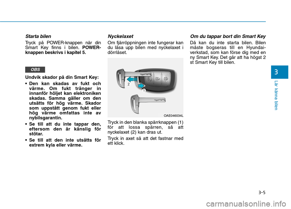 Hyundai Ioniq Electric 2017  Ägarmanual (in Swedish) 3-5
Lär känna bilen
3
Starta bilen
Tryck på POWER-knappen när din 
Smart Key finns i bilen.POWER-
knappen beskrivs i kapitel 5. 
Undvik skador på din Smart Key: 
 Den kan skadas av fukt och värm