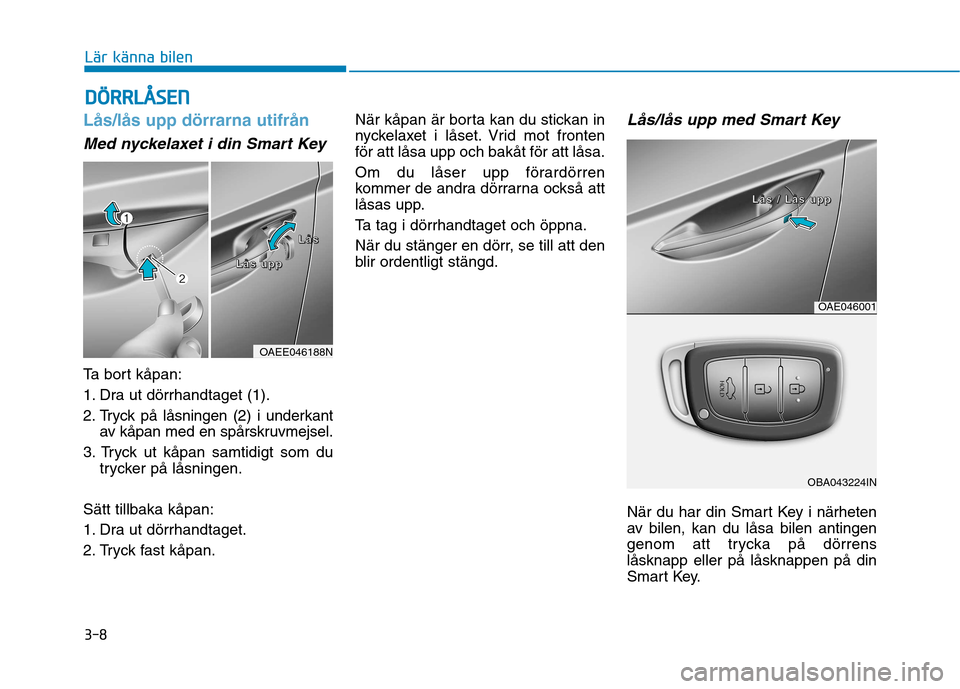 Hyundai Ioniq Electric 2017  Ägarmanual (in Swedish) 3-8
Lås/lås upp dörrarna utifrån 
Med nyckelaxet i din Smart Key
Ta bort kåpan: 
1. Dra ut dörrhandtaget (1).
2. Tryck på låsningen (2) i underkantav kåpan med en spårskruvmejsel.
3. Tryck u