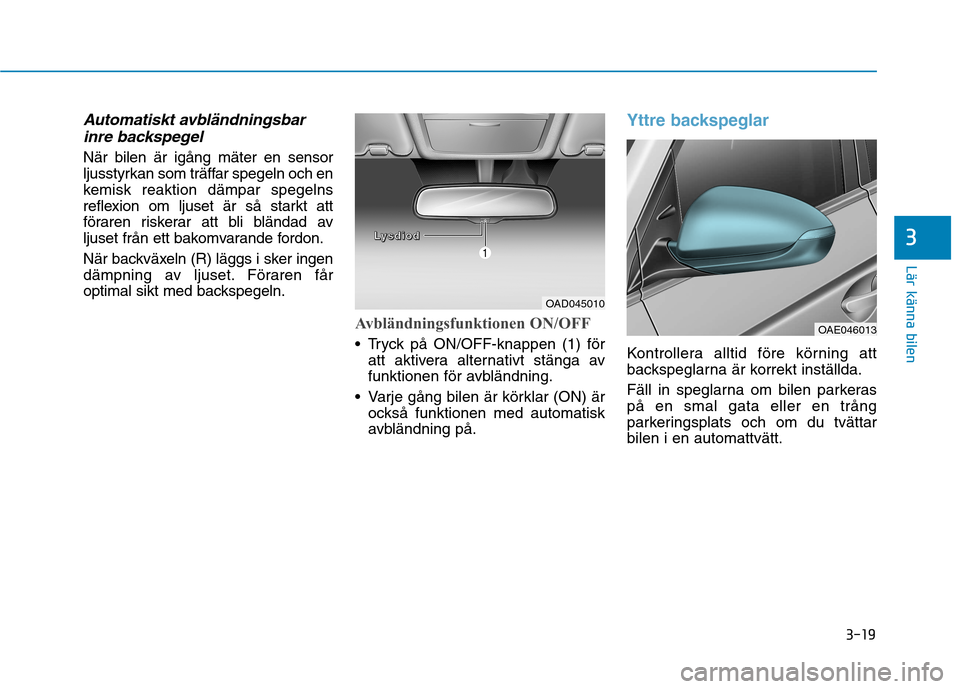 Hyundai Ioniq Electric 2017  Ägarmanual (in Swedish) 3-19
Lär känna bilen
3
Automatiskt avbländningsbarinre backspegel 
När bilen är igång mäter en sensor 
ljusstyrkan som träffar spegeln och en
kemisk reaktion dämpar spegelns
reflexion om ljus