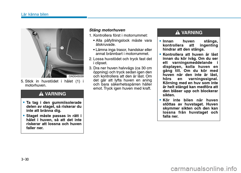 Hyundai Ioniq Electric 2017  Ägarmanual (in Swedish) 3-30
Lär känna bilen
Innan huven stängs, 
kontrollera att ingentinghindrar att den stängs.
Kontrollera att huven är låst 
innan du kör iväg. Om du ser
ett varningsmeddelande i
displayen, kolla