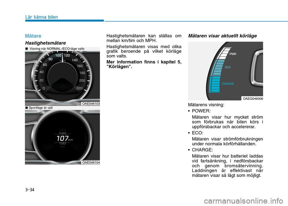 Hyundai Ioniq Electric 2017  Ägarmanual (in Swedish) 3-34
Lär känna bilen
Mätare
Hastighetsmätare
Hastighetsmätaren kan ställas om mellan km/tim och MPH. Hastighetsmätaren visas med olika 
grafik beroende på vilket körläge
som valts. 
Mer info
