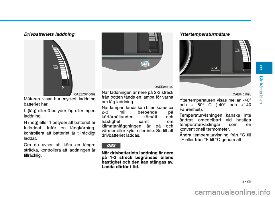 Hyundai Ioniq Electric 2017  Ägarmanual (in Swedish) 3-35
Lär känna bilen
3
Drivbatteriets laddning
Mätaren visar hur mycket laddning 
batteriet har. L (låg) eller 0 betyder låg eller ingen laddning. 
H (hög) eller 1 betyder att batteriet är 
ful