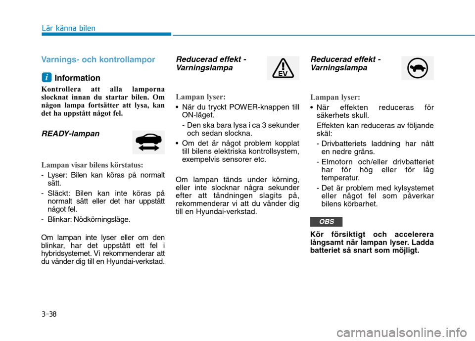 Hyundai Ioniq Electric 2017  Ägarmanual (in Swedish) 3-38
Lär känna bilen
Varnings- och kontrollampor
Information 
Kontrollera att alla lamporna 
slocknat innan du startar bilen. Om
någon lampa fortsätter att lysa, kan
det ha uppstått något fel.
R