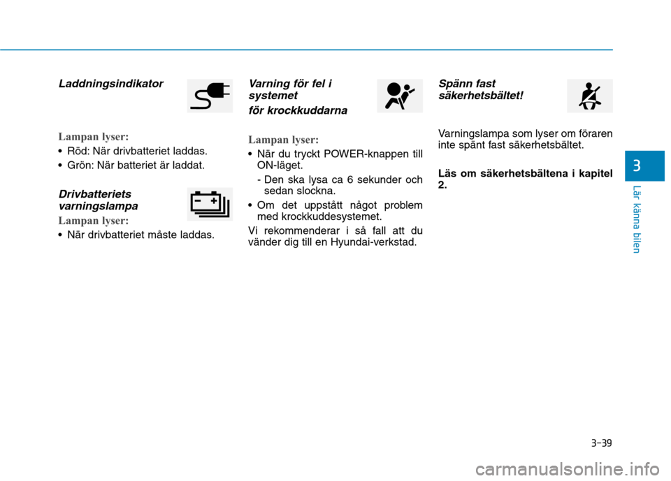 Hyundai Ioniq Electric 2017  Ägarmanual (in Swedish) 3-39
Lär känna bilen
3
Laddningsindikator
Lampan lyser:
 Röd: När drivbatteriet laddas. 
 Grön: När batteriet är laddat.
Drivbatterietsvarningslampa
Lampan lyser:
 När drivbatteriet måste lad