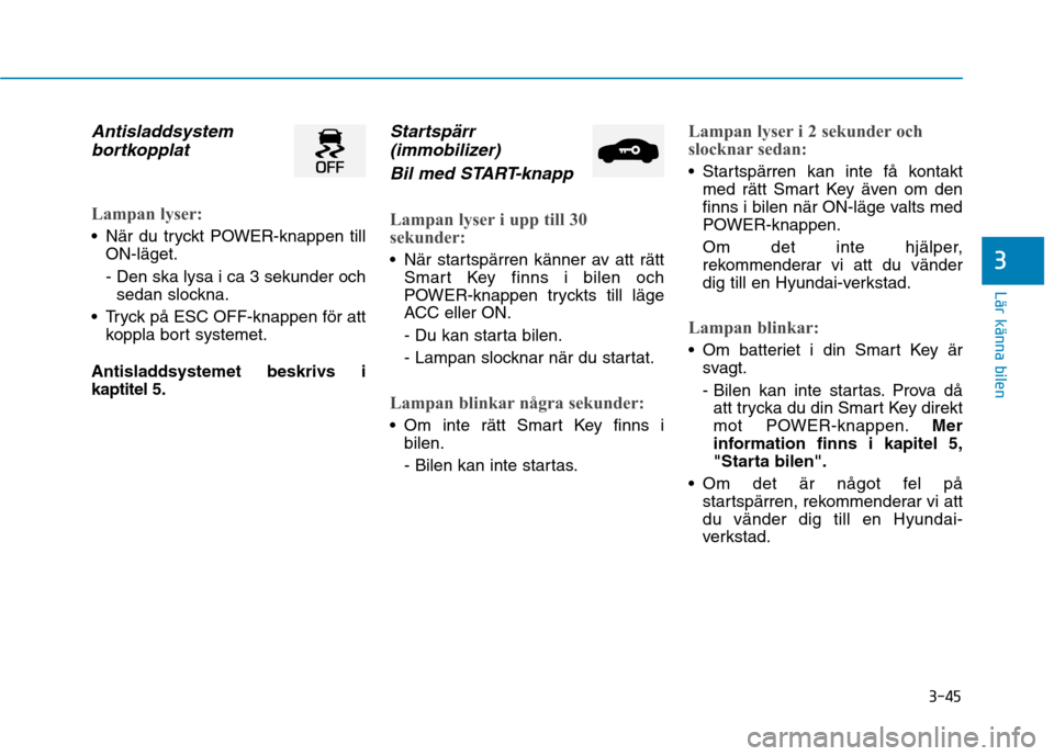 Hyundai Ioniq Electric 2017  Ägarmanual (in Swedish) 3-45
Lär känna bilen
3
Antisladdsystembortkopplat
Lampan lyser:
 När du tryckt POWER-knappen till ON-läget. 
- Den ska lysa i ca 3 sekunder ochsedan slockna.
 Tryck på ESC OFF-knappen för att ko