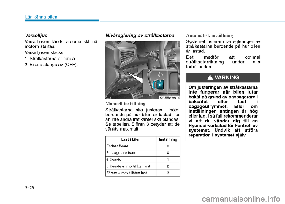 Hyundai Ioniq Electric 2017  Ägarmanual (in Swedish) 3-78
Lär känna bilen
Varselljus
Varselljusen tänds automatiskt när 
motorn startas. 
Varselljusen släcks:
1. Strålkastarna är tända.
2. Bilens stängs av (OFF).
Nivåreglering av strålkastarn
