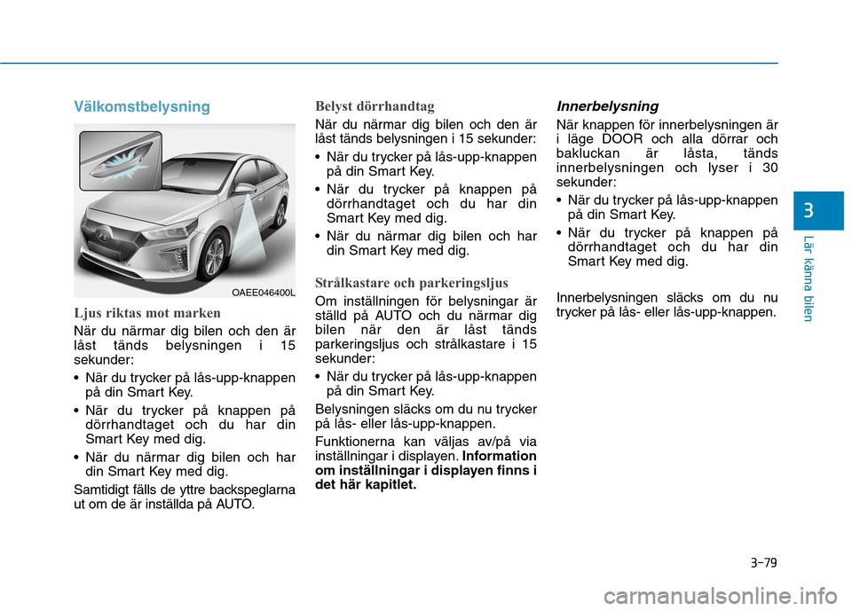 Hyundai Ioniq Electric 2017  Ägarmanual (in Swedish) 3-79
Lär känna bilen
3
Välkomstbelysning
Ljus riktas mot marken
När du närmar dig bilen och den är låst tänds belysningen i 15
sekunder: 
 När du trycker på lås-upp-knappenpå din Smart Key