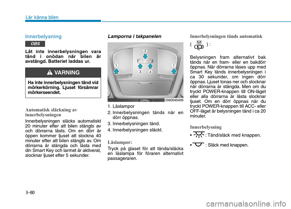 Hyundai Ioniq Electric 2017  Ägarmanual (in Swedish) 3-80
Lär känna bilen
Innerbelysning
Låt inte innerbelysningen vara tänd i onödan när bilen är
avstängd. Batteriet laddas ur.
Automatisk släckning av 
innerbelysningen
Innerbelysningen släcks