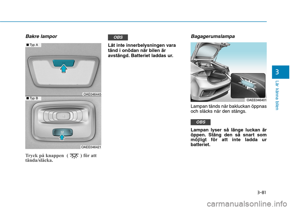 Hyundai Ioniq Electric 2017  Ägarmanual (in Swedish) 3-81
Lär känna bilen
3
Bakre lampor
Tryck på knappen  ( ) för att 
tända/släcka.  
Låt inte innerbelysningen vara tänd i onödan när bilen är
avstängd. Batteriet laddas ur.
Bagagerumslampa 