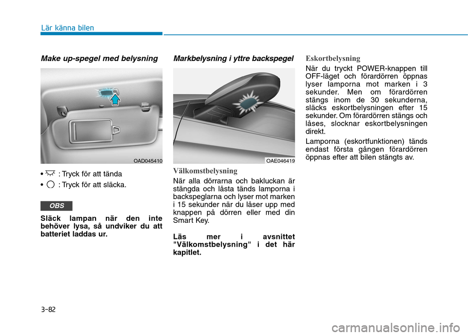 Hyundai Ioniq Electric 2017  Ägarmanual (in Swedish) 3-82
Lär känna bilen
Make up-spegel med belysning
 : Tryck för att tända 
 : Tryck för att släcka. 
Släck lampan när den inte 
behöver lysa, så undviker du att
batteriet laddas ur.
Markbelys