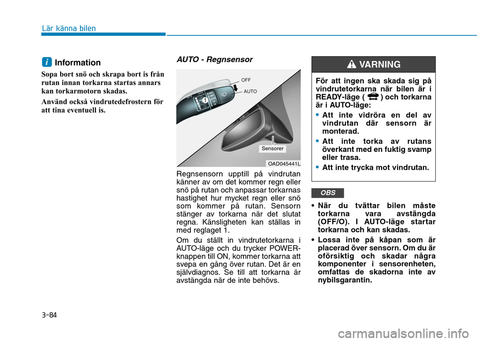 Hyundai Ioniq Electric 2017  Ägarmanual (in Swedish) 3-84
Lär känna bilen
Information 
Sopa bort snö och skrapa bort is från 
rutan innan torkarna startas annars
kan torkarmotorn skadas. 
Använd också vindrutedefrostern för 
att tina eventuell is