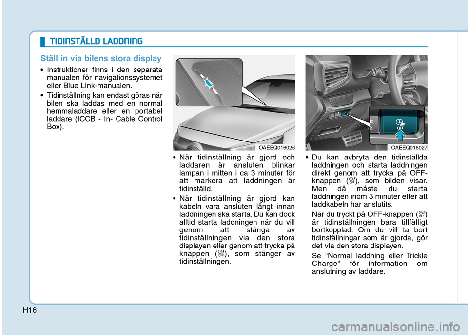 Hyundai Ioniq Electric 2017 Ägarmanual (in Swedish) H16
Ställ in via bilens stora display
Instruktioner finns i den separatamanualen för navigationssystemet
eller Blue LInk-manualen.
Tidinställning kan endast göras när bilen ska laddas med en n Hyundai Ioniq Electric 2017 Ägarmanual (in Swedish) H16
Ställ in via bilens stora display
Instruktioner finns i den separatamanualen för navigationssystemet
eller Blue LInk-manualen.
Tidinställning kan endast göras när bilen ska laddas med en n