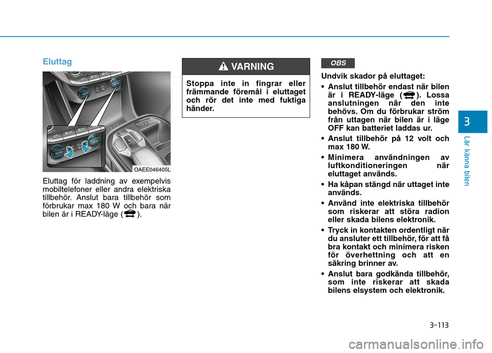 Hyundai Ioniq Electric 2017 Ägarmanual (in Swedish) 3-113
Lär känna bilen
3
Eluttag
Eluttag för laddning av exempelvis
mobiltelefoner eller andra elektriska
tillbehör. Anslut bara tillbehör som
förbrukar max 180 W och bara när
bilen är i READY Hyundai Ioniq Electric 2017 Ägarmanual (in Swedish) 3-113
Lär känna bilen
3
Eluttag
Eluttag för laddning av exempelvis
mobiltelefoner eller andra elektriska
tillbehör. Anslut bara tillbehör som
förbrukar max 180 W och bara när
bilen är i READY