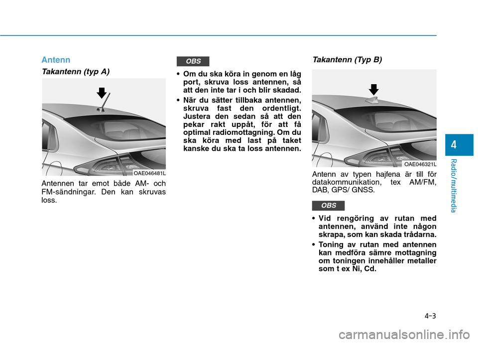 Hyundai Ioniq Electric 2017  Ägarmanual (in Swedish) 4-3
Radio/multimedia
4
Antenn
Takantenn (typ A)
Antennen tar emot både AM- och 
FM-sändningar. Den kan skruvas
loss. Om du ska köra in genom en låg
port, skruva loss antennen, så 
att den inte ta